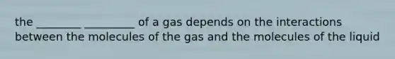 the ________ _________ of a gas depends on the interactions between the molecules of the gas and the molecules of the liquid