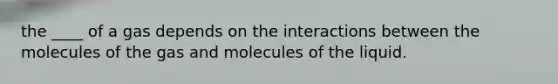 the ____ of a gas depends on the interactions between the molecules of the gas and molecules of the liquid.