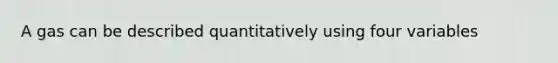 A gas can be described quantitatively using four variables