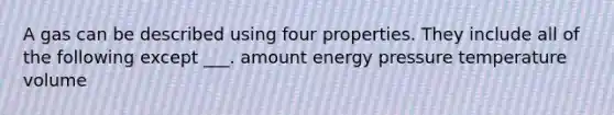 A gas can be described using four properties. They include all of the following except ___. amount energy pressure temperature volume