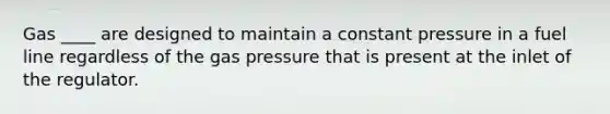 Gas ____ are designed to maintain a constant pressure in a fuel line regardless of the gas pressure that is present at the inlet of the regulator.