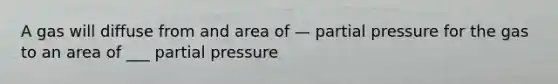 A gas will diffuse from and area of — partial pressure for the gas to an area of ___ partial pressure