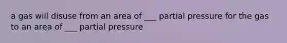 a gas will disuse from an area of ___ partial pressure for the gas to an area of ___ partial pressure