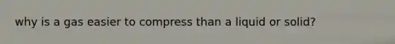 why is a gas easier to compress than a liquid or solid?