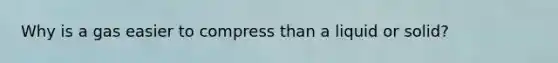 Why is a gas easier to compress than a liquid or solid?