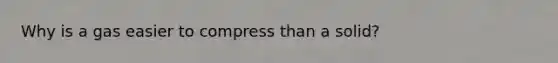 Why is a gas easier to compress than a solid?