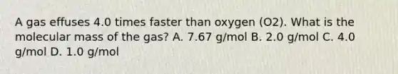 A gas effuses 4.0 times faster than oxygen (O2). What is the molecular mass of the gas? A. 7.67 g/mol B. 2.0 g/mol C. 4.0 g/mol D. 1.0 g/mol