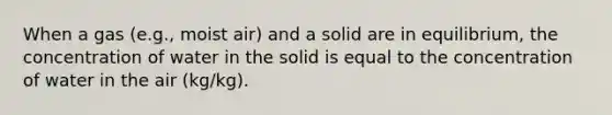 When a gas (e.g., moist air) and a solid are in equilibrium, the concentration of water in the solid is equal to the concentration of water in the air (kg/kg).