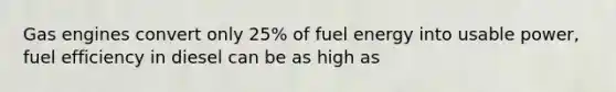 Gas engines convert only 25% of fuel energy into usable power, fuel efficiency in diesel can be as high as