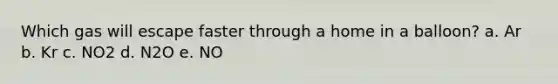 Which gas will escape faster through a home in a balloon? a. Ar b. Kr c. NO2 d. N2O e. NO