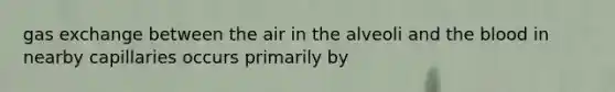 gas exchange between the air in the alveoli and the blood in nearby capillaries occurs primarily by