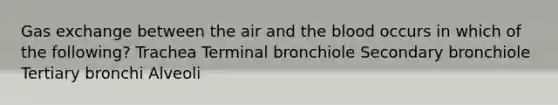 Gas exchange between the air and the blood occurs in which of the following? Trachea Terminal bronchiole Secondary bronchiole Tertiary bronchi Alveoli