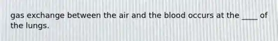 gas exchange between the air and the blood occurs at the ____ of the lungs.