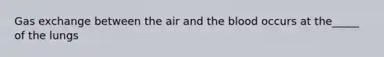 Gas exchange between the air and the blood occurs at the_____ of the lungs