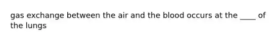 gas exchange between the air and the blood occurs at the ____ of the lungs