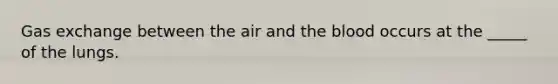 Gas exchange between the air and the blood occurs at the _____ of the lungs.