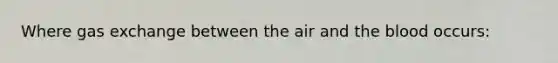 Where gas exchange between the air and the blood occurs: