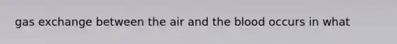 gas exchange between the air and the blood occurs in what