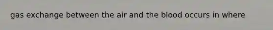 gas exchange between the air and the blood occurs in where