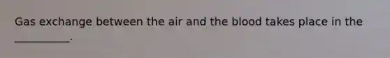 <a href='https://www.questionai.com/knowledge/kU8LNOksTA-gas-exchange' class='anchor-knowledge'>gas exchange</a> between the air and <a href='https://www.questionai.com/knowledge/k7oXMfj7lk-the-blood' class='anchor-knowledge'>the blood</a> takes place in the __________.