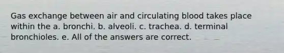 <a href='https://www.questionai.com/knowledge/kU8LNOksTA-gas-exchange' class='anchor-knowledge'>gas exchange</a> between air and circulating blood takes place within the a. bronchi. b. alveoli. c. trachea. d. terminal bronchioles. e. All of the answers are correct.