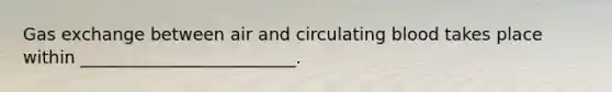 Gas exchange between air and circulating blood takes place within _________________________.