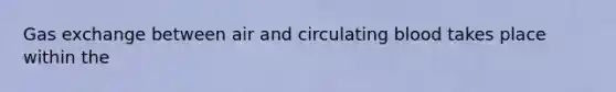 Gas exchange between air and circulating blood takes place within the