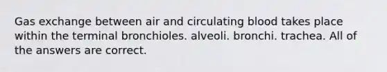 Gas exchange between air and circulating blood takes place within the terminal bronchioles. alveoli. bronchi. trachea. All of the answers are correct.