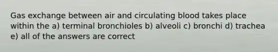 Gas exchange between air and circulating blood takes place within the a) terminal bronchioles b) alveoli c) bronchi d) trachea e) all of the answers are correct