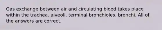 <a href='https://www.questionai.com/knowledge/kU8LNOksTA-gas-exchange' class='anchor-knowledge'>gas exchange</a> between air and circulating blood takes place within the trachea. alveoli. terminal bronchioles. bronchi. All of the answers are correct.