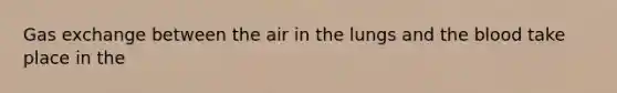 Gas exchange between the air in the lungs and the blood take place in the