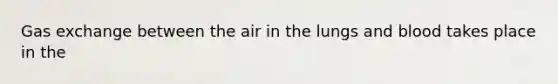 Gas exchange between the air in the lungs and blood takes place in the