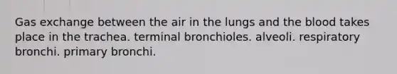 Gas exchange between the air in the lungs and the blood takes place in the trachea. terminal bronchioles. alveoli. respiratory bronchi. primary bronchi.