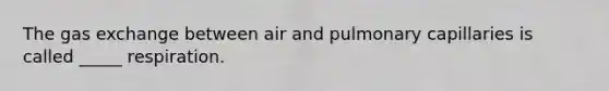 The gas exchange between air and pulmonary capillaries is called _____ respiration.