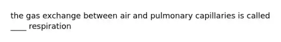 the gas exchange between air and pulmonary capillaries is called ____ respiration