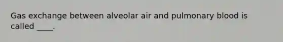 Gas exchange between alveolar air and pulmonary blood is called ____.