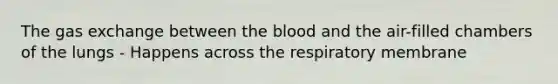 The gas exchange between the blood and the air-filled chambers of the lungs - Happens across the respiratory membrane