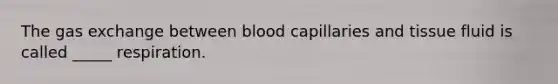 The <a href='https://www.questionai.com/knowledge/kU8LNOksTA-gas-exchange' class='anchor-knowledge'>gas exchange</a> between blood capillaries and tissue fluid is called _____ respiration.