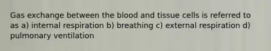 Gas exchange between the blood and tissue cells is referred to as a) internal respiration b) breathing c) external respiration d) pulmonary ventilation