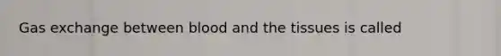 Gas exchange between blood and the tissues is called