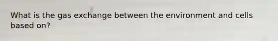 What is the <a href='https://www.questionai.com/knowledge/kU8LNOksTA-gas-exchange' class='anchor-knowledge'>gas exchange</a> between the environment and cells based on?