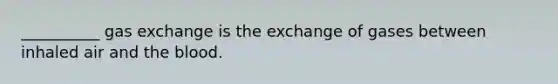 __________ gas exchange is the exchange of gases between inhaled air and the blood.