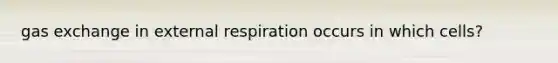 <a href='https://www.questionai.com/knowledge/kU8LNOksTA-gas-exchange' class='anchor-knowledge'>gas exchange</a> in external respiration occurs in which cells?