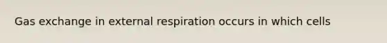 Gas exchange in external respiration occurs in which cells