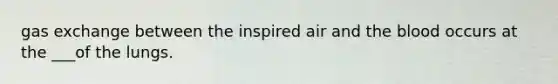 gas exchange between the inspired air and the blood occurs at the ___of the lungs.