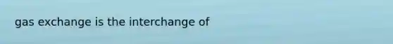 gas exchange is the interchange of