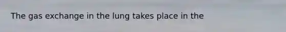 The gas exchange in the lung takes place in the