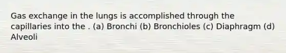 Gas exchange in the lungs is accomplished through the capillaries into the . (a) Bronchi (b) Bronchioles (c) Diaphragm (d) Alveoli