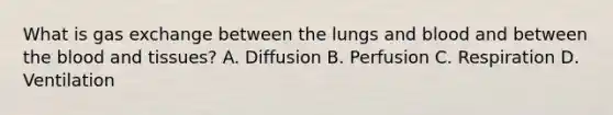 What is gas exchange between the lungs and blood and between the blood and tissues? A. Diffusion B. Perfusion C. Respiration D. Ventilation