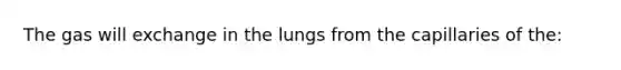 The gas will exchange in the lungs from the capillaries of the: